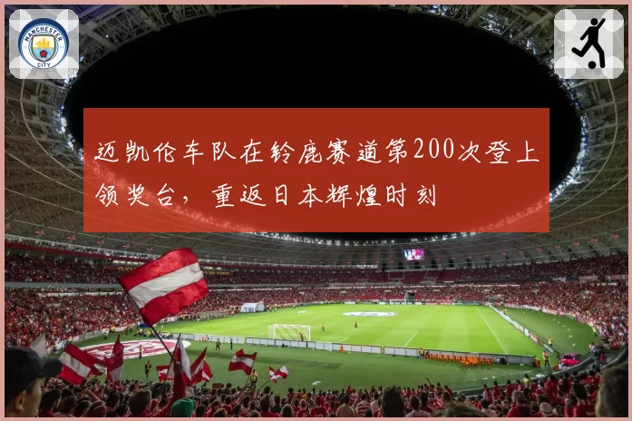 迈凯伦车队在铃鹿赛道第200次登上领奖台，重返日本辉煌时刻