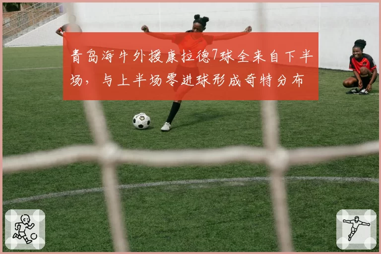 青岛海牛外援康拉德7球全来自下半场，与上半场零进球形成奇特分布