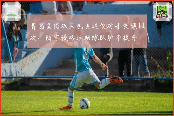 青岛国信双人包夹迫使对手失误11次,防守侵略性助球队胜率提升
