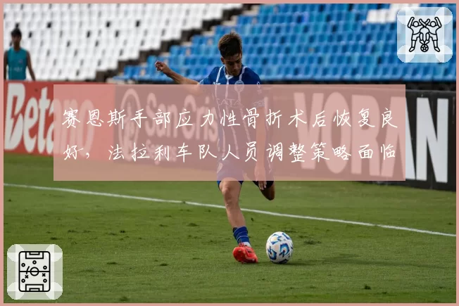 赛恩斯手部应力性骨折术后恢复良好，法拉利车队人员调整策略面临变数？