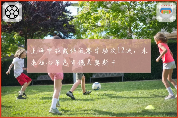 上海申花戴伟浚赛季助攻12次，未来核心角色可媲美奥斯卡