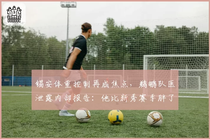锡安体重控制再成焦点,鹈鹕队医泄露内部报告:他比新秀赛季胖了15斤