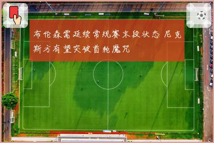 布伦森需延续常规赛末段状态 尼克斯方有望突破首轮魔咒