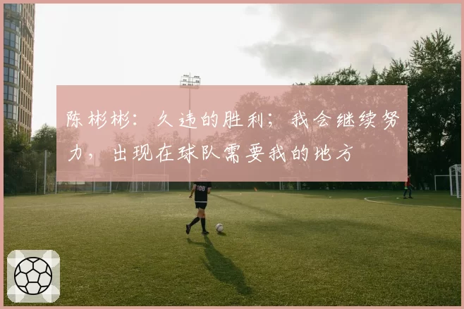 陈彬彬：久违的胜利；我会继续努力，出现在球队需要我的地方