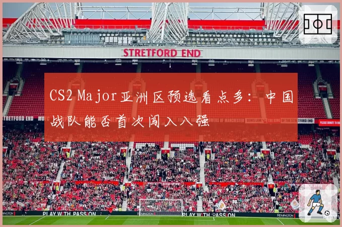CS2 Major亚洲区预选看点多:中国战队能否首次闯入八强