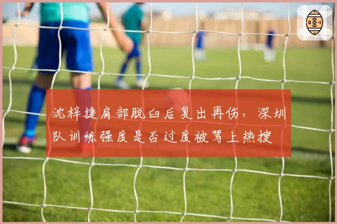沈梓捷肩部脱臼后复出再伤,深圳队训练强度是否过度被骂上热搜