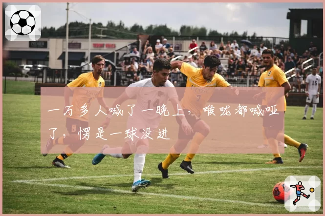 一万多人喊了一晚上,喉咙都喊哑了,愣是一球没进
