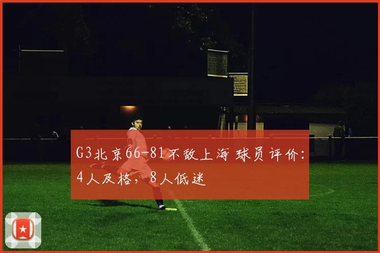 G3北京66-81不敌上海 球员评价：4人及格，8人低迷