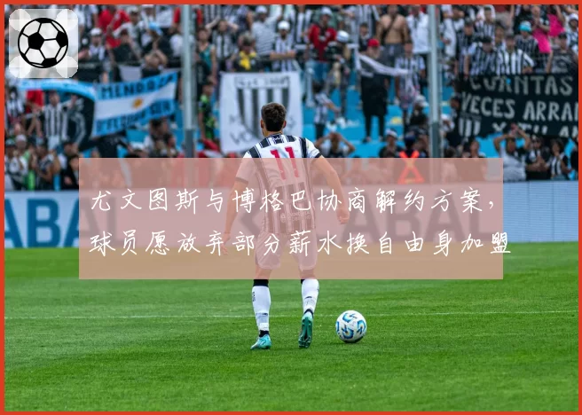 尤文图斯与博格巴协商解约方案，球员愿放弃部分薪水换自由身加盟沙特