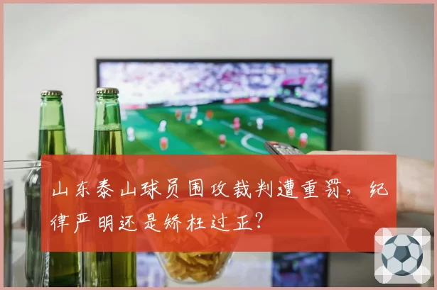 山东泰山球员围攻裁判遭重罚,纪律严明还是矫枉过正?