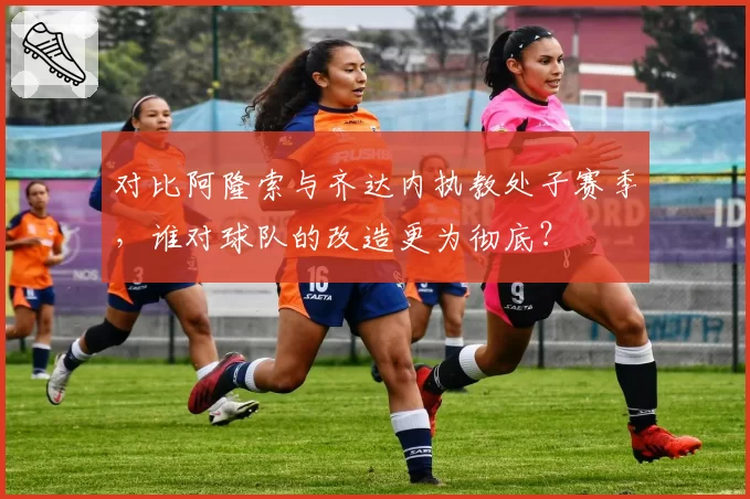 对比阿隆索与齐达内执教处子赛季，谁对球队的改造更为彻底？