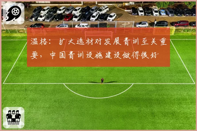 温格:扩大选材对发展青训至关重要,中国青训设施建设做得很好