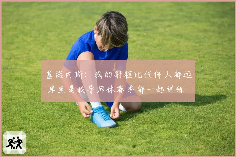 基诺内斯：我的射程比任何人都远 库里是我导师休赛季都一起训练