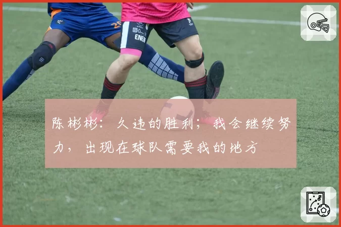 陈彬彬：久违的胜利；我会继续努力，出现在球队需要我的地方