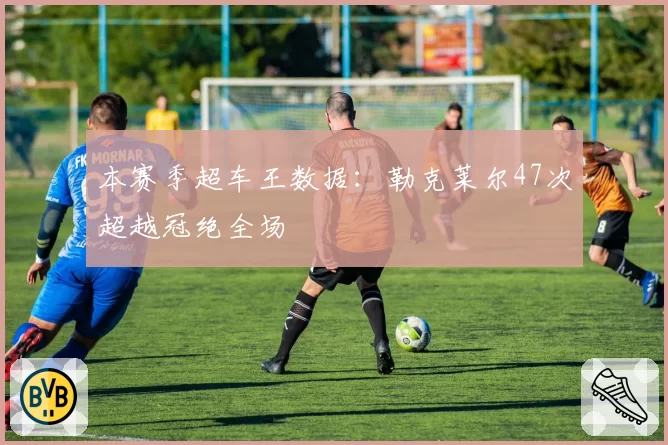本赛季超车王数据：勒克莱尔47次超越冠绝全场
