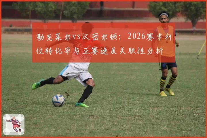 勒克莱尔vs汉密尔顿：2026赛季杆位转化率与正赛速度关联性分析