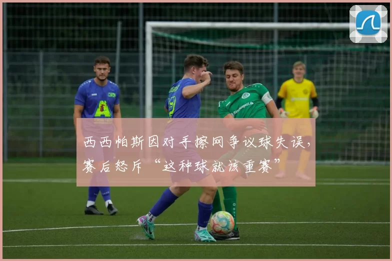 西西帕斯因对手擦网争议球失误,赛后怒斥“这种球就该重赛”