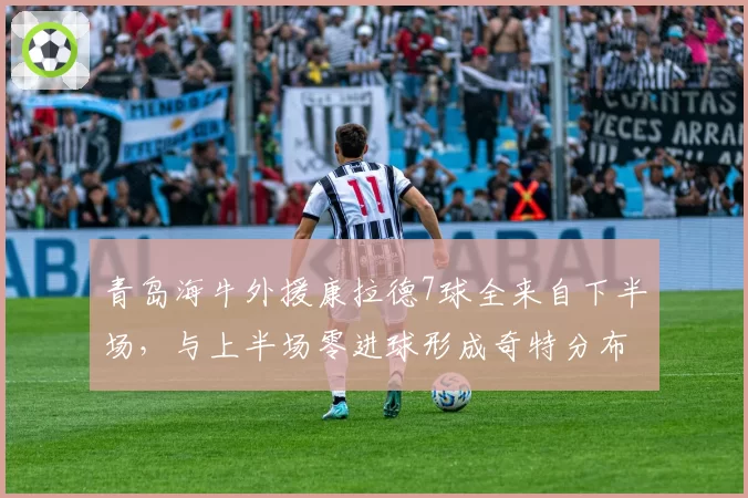 青岛海牛外援康拉德7球全来自下半场，与上半场零进球形成奇特分布