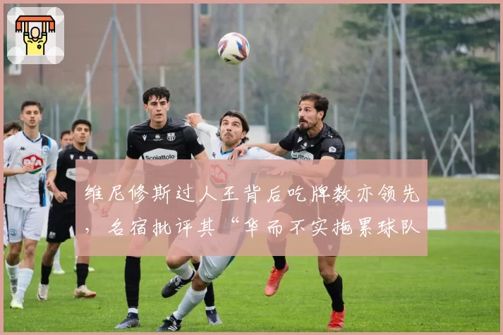 维尼修斯过人王背后吃牌数亦领先，名宿批评其“华而不实拖累球队攻防节奏”