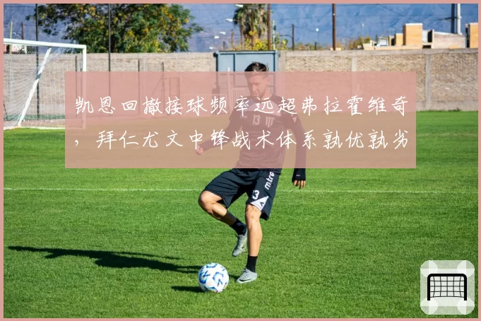 凯恩回撤接球频率远超弗拉霍维奇，拜仁尤文中锋战术体系孰优孰劣？
