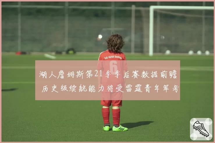 湖人詹姆斯第21季季后赛数据前瞻 历史级续航能力将受雷霆青年军考验
