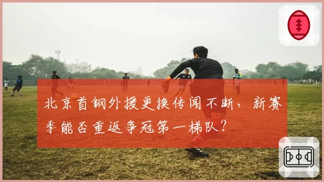 北京首钢外援更换传闻不断,新赛季能否重返争冠第一梯队?