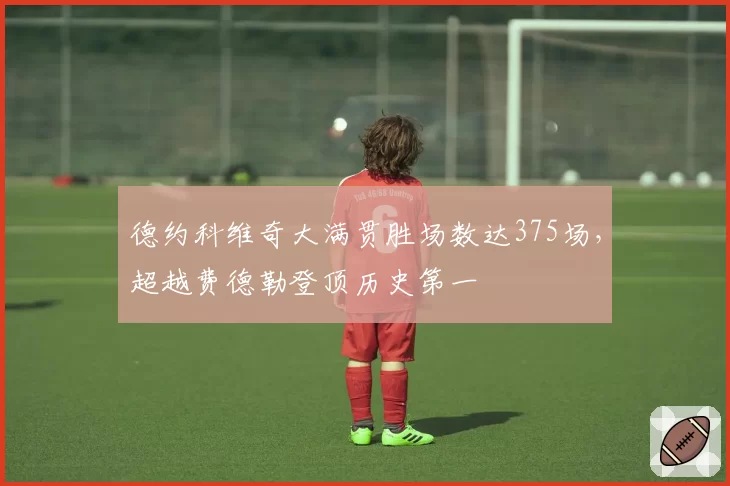 德约科维奇大满贯胜场数达375场,超越费德勒登顶历史第一