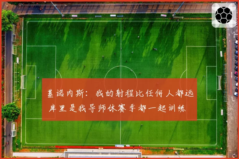 基诺内斯：我的射程比任何人都远 库里是我导师休赛季都一起训练