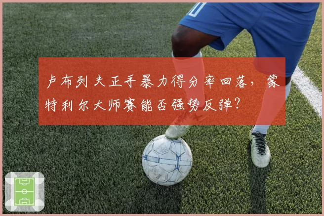 卢布列夫正手暴力得分率回落,蒙特利尔大师赛能否强势反弹?