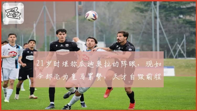 21岁时堪称瓜迪奥拉的阵眼，现如今却沦为皇马累赘，天才自毁前程