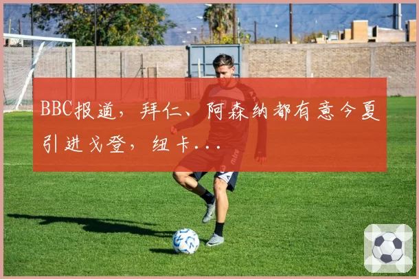 BBC报道，拜仁、阿森纳都有意今夏引进戈登，纽卡...