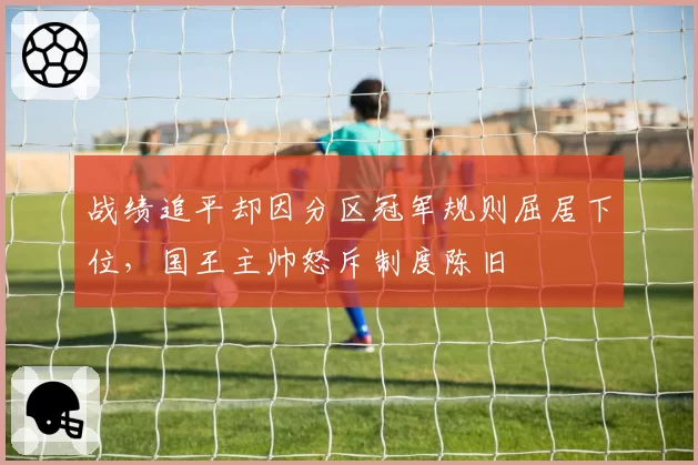 战绩追平却因分区冠军规则屈居下位,国王主帅怒斥制度陈旧