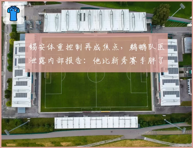 锡安体重控制再成焦点，鹈鹕队医泄露内部报告：他比新秀赛季胖了15斤
