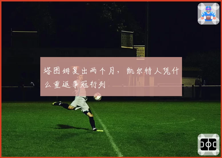 塔图姆复出两个月，凯尔特人凭什么重返争冠行列