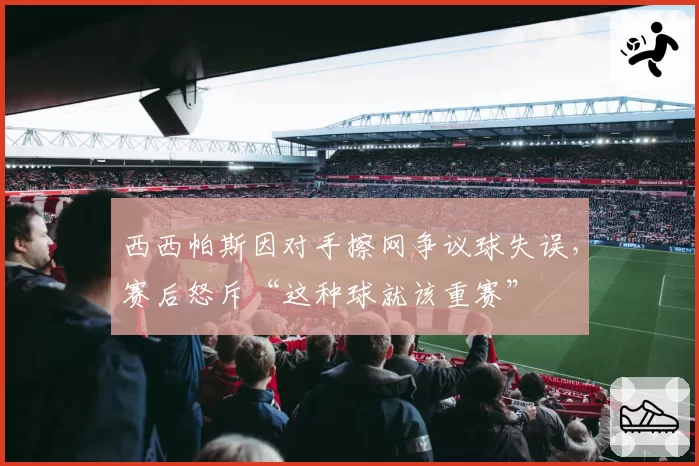 西西帕斯因对手擦网争议球失误，赛后怒斥“这种球就该重赛”