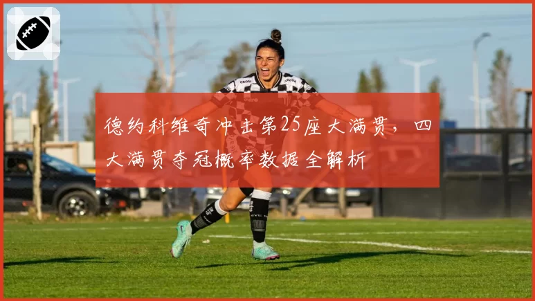 德约科维奇冲击第25座大满贯，四大满贯夺冠概率数据全解析