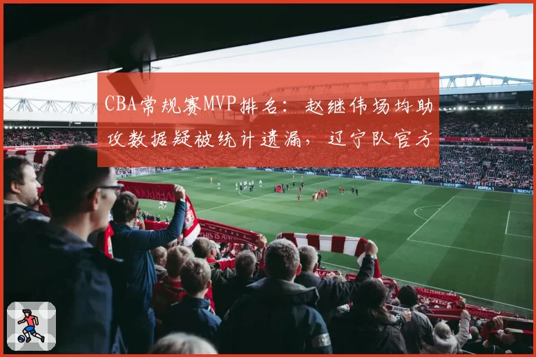 CBA常规赛MVP排名:赵继伟场均助攻数据疑被统计遗漏,辽宁队官方要求复核