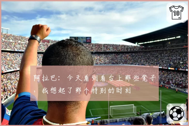 阿拉巴:今天看到看台上那些凳子,我想起了那个特别的时刻