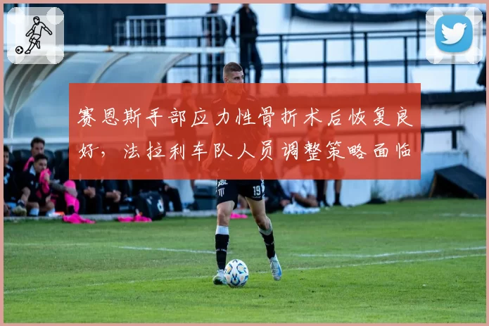 赛恩斯手部应力性骨折术后恢复良好，法拉利车队人员调整策略面临变数？