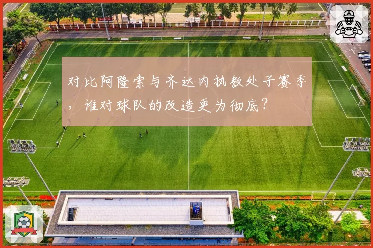对比阿隆索与齐达内执教处子赛季，谁对球队的改造更为彻底？