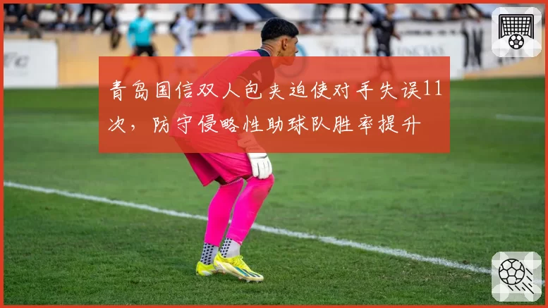 青岛国信双人包夹迫使对手失误11次,防守侵略性助球队胜率提升