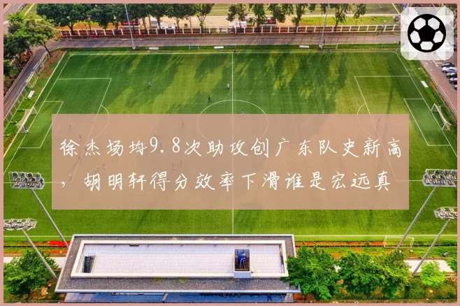 徐杰场均9.8次助攻创广东队史新高，胡明轩得分效率下滑谁是宏远真核？