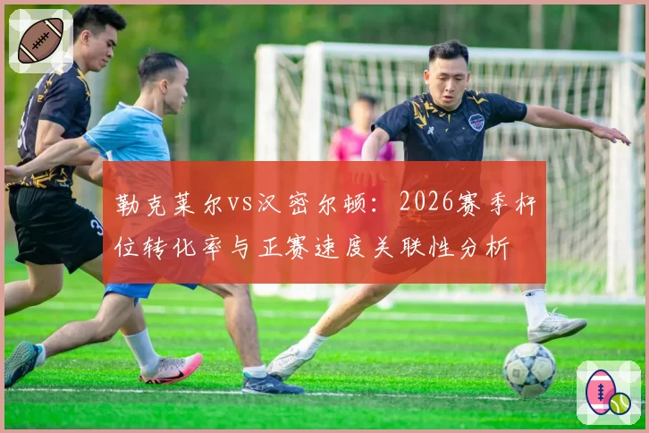 勒克莱尔vs汉密尔顿：2026赛季杆位转化率与正赛速度关联性分析
